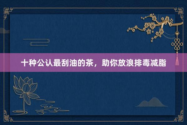 十种公认最刮油的茶，助你放浪排毒减脂