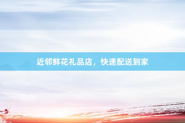 近邻鲜花礼品店，快速配送到家